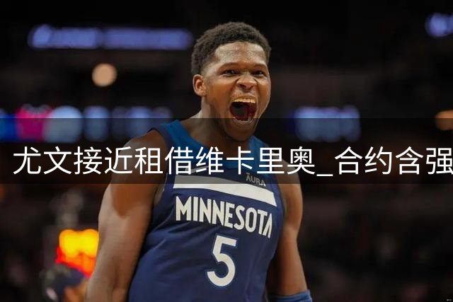 尤文接近租借维卡里奥 合约含强制买断条款