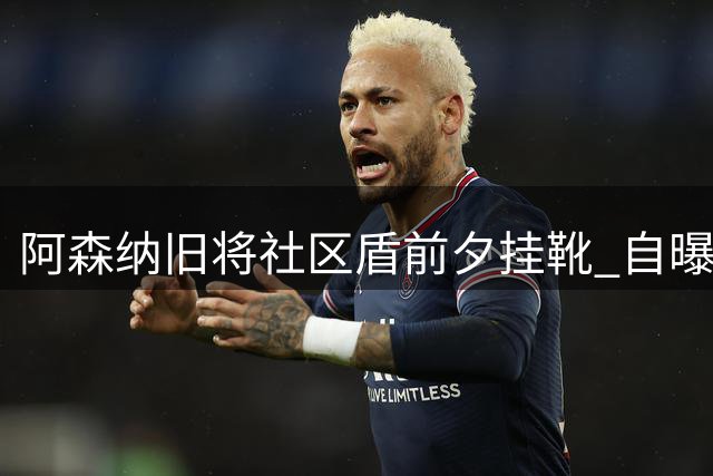 阿森纳旧将社区盾前夕挂靴 自曝长期与心魔抗争